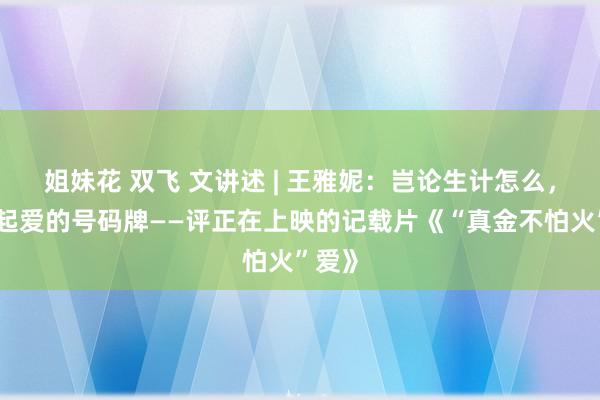 姐妹花 双飞 文讲述 | 王雅妮：岂论生计怎么，先提起爱的号码牌——评正在上映的记载片《“真金不怕火”爱》