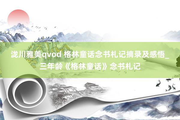 泷川雅美qvod 格林童话念书札记摘录及感悟_三年龄《格林童话》念书札记
