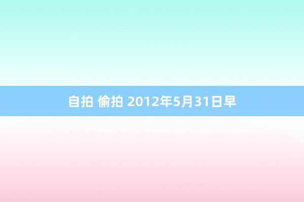 自拍 偷拍 2012年5月31日早