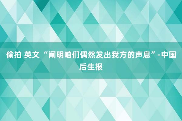 偷拍 英文 “阐明咱们偶然发出我方的声息”-中国后生报