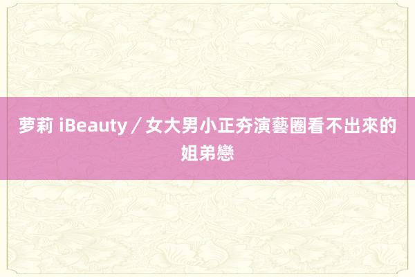 萝莉 iBeauty／女大男小正夯　演藝圈看不出來的姐弟戀