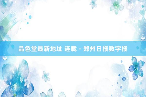 品色堂最新地址 连载－郑州日报数字报
