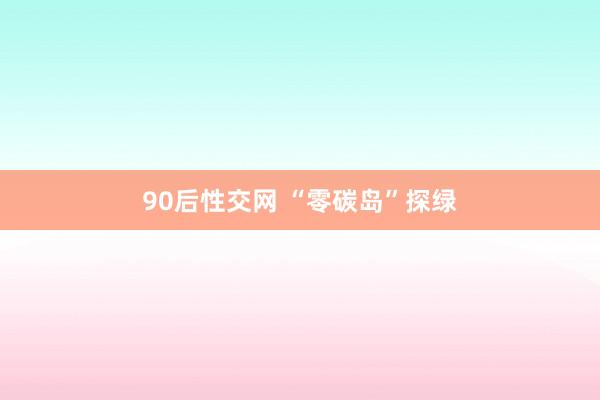 90后性交网 “零碳岛”探绿
