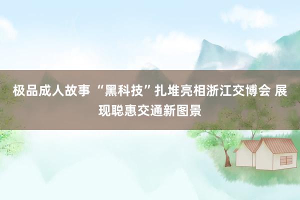 极品成人故事 “黑科技”扎堆亮相浙江交博会 展现聪惠交通新图景
