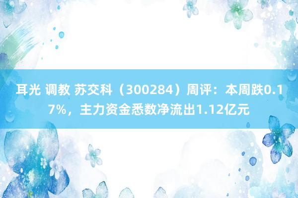 耳光 调教 苏交科（300284）周评：本周跌0.17%，主力资金悉数净流出1.12亿元