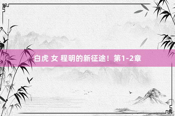 白虎 女 程明的新征途！第1-2章