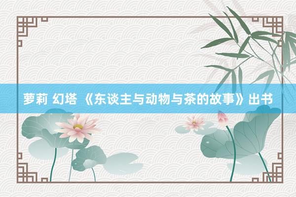 萝莉 幻塔 《东谈主与动物与茶的故事》出书