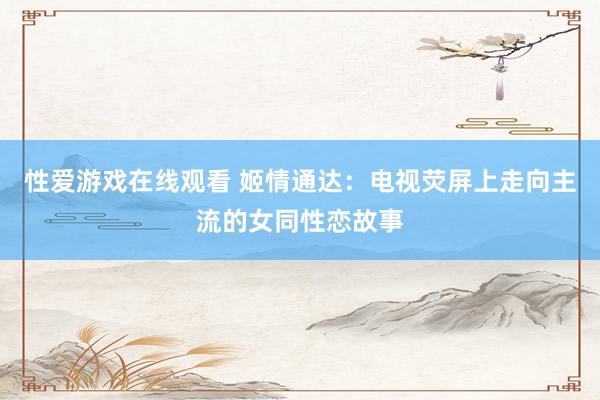 性爱游戏在线观看 姬情通达：电视荧屏上走向主流的女同性恋故事