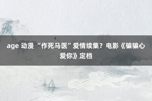 age 动漫 “作死马医”爱情续集？电影《骗骗心爱你》定档