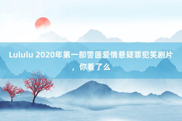 Lululu 2020年第一部警匪爱情悬疑罪犯笑剧片，你看了么