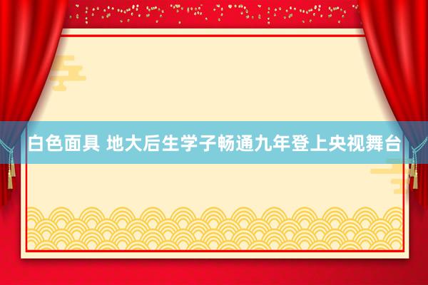 白色面具 地大后生学子畅通九年登上央视舞台