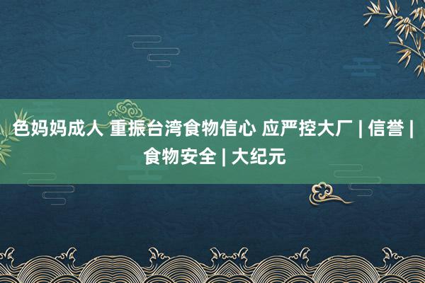 色妈妈成人 重振台湾食物信心 应严控大厂 | 信誉 | 食物安全 | 大纪元