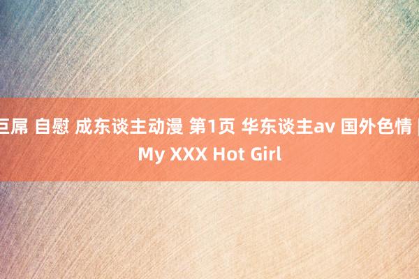 巨屌 自慰 成东谈主动漫 第1页 华东谈主av 国外色情 | My XXX Hot Girl