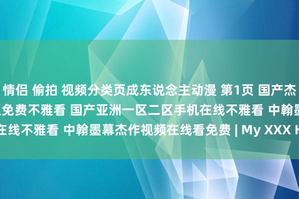 情侣 偷拍 视频分类页成东说念主动漫 第1页 国产杰作详细久久久 午夜宅男恒久免费不雅看 国产亚洲一区二区手机在线不雅看 中翰墨幕杰作视频在线看免费 | My XXX Hot Girl