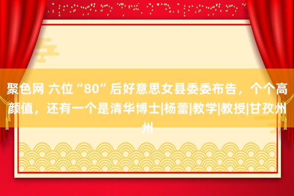 聚色网 六位“80”后好意思女县委委布告，个个高颜值，还有一个是清华博士|杨蕾|教学|教授|甘孜州