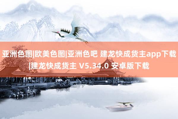 亚洲色图|欧美色图|亚洲色吧 建龙快成货主app下载|建龙快成货主 V5.34.0 安卓版下载