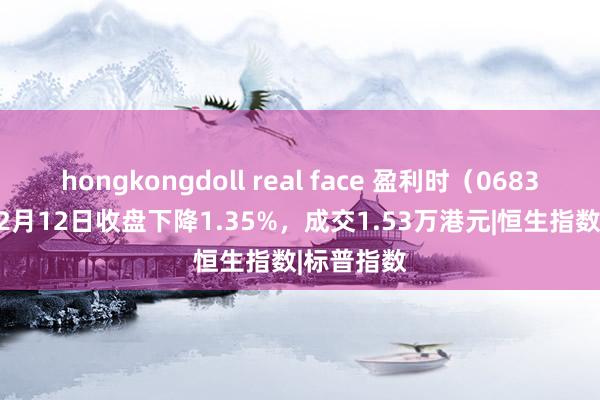 hongkongdoll real face 盈利时（06838.HK）12月12日收盘下降1.35%，成交1.53万港元|恒生指数|标普指数