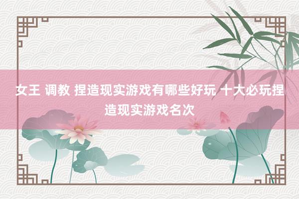 女王 调教 捏造现实游戏有哪些好玩 十大必玩捏造现实游戏名次