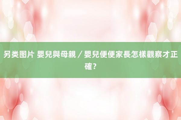 另类图片 嬰兒與母親／嬰兒便便家長怎樣觀察才正確？