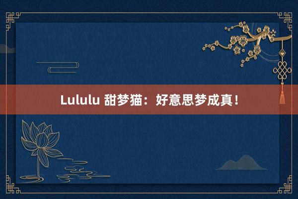 Lululu 甜梦猫：好意思梦成真！