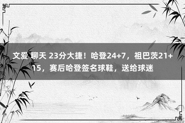 文爱 聊天 23分大捷！哈登24+7，祖巴茨21+15，赛后哈登签名球鞋，送给球迷