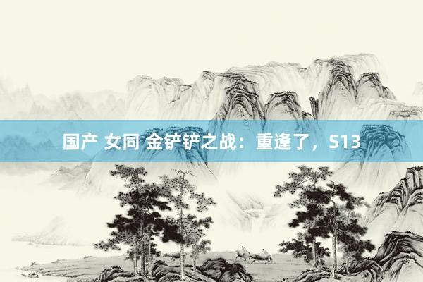 国产 女同 金铲铲之战：重逢了，S13