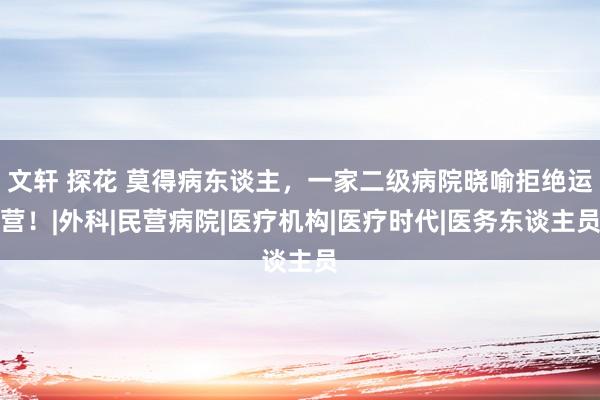 文轩 探花 莫得病东谈主，一家二级病院晓喻拒绝运营！|外科|民营病院|医疗机构|医疗时代|医务东谈主员