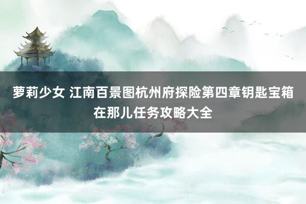 萝莉少女 江南百景图杭州府探险第四章钥匙宝箱在那儿任务攻略大全