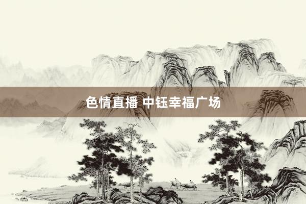 色情直播 中钰幸福广场