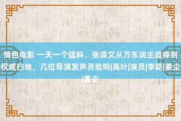 情色电影 一天一个猛料，张颂文从万东谈主追捧到权威扫地，几位导演发声灵验吗|高叶|演员|李路|姜尘