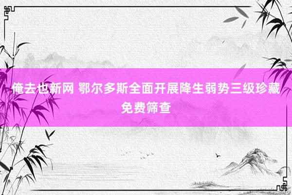 俺去也新网 鄂尔多斯全面开展降生弱势三级珍藏免费筛查