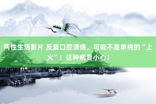两性生活影片 反复口腔溃疡，可能不是单纯的“上火”！这种病要小心！