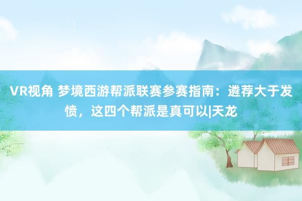 VR视角 梦境西游帮派联赛参赛指南：遴荐大于发愤，这四个帮派是真可以|天龙