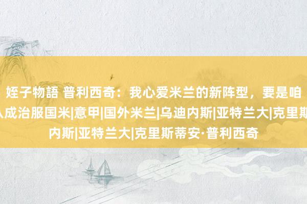 姪子物語 普利西奇：我心爱米兰的新阵型，要是咱们浮现出色就八成治服国米|意甲|国外米兰|乌迪内斯|亚特兰大|克里斯蒂安·普利西奇