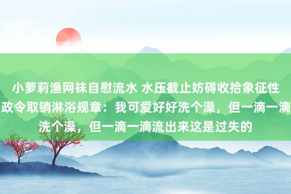 小萝莉渔网袜自慰流水 水压截止妨碍收拾象征性发型？特朗普签行政令取销淋浴规章：我可爱好好洗个澡，但一滴一滴流出来这是过失的