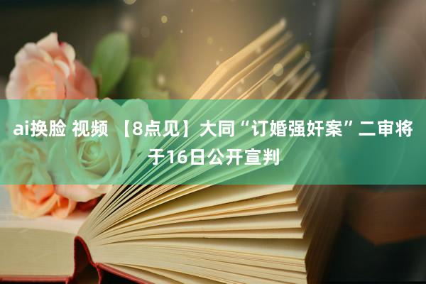 ai换脸 视频 【8点见】大同“订婚强奸案”二审将于16日公开宣判