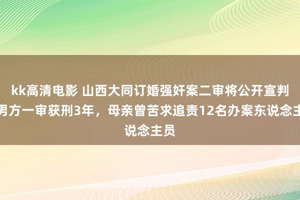 kk高清电影 山西大同订婚强奸案二审将公开宣判，男方一审获刑3年，母亲曾苦求追责12名办案东说念主员