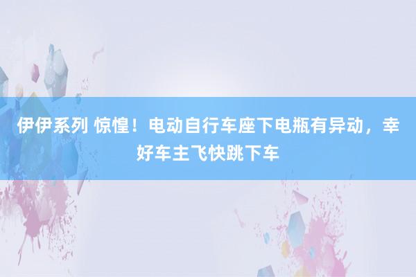伊伊系列 惊惶！电动自行车座下电瓶有异动，幸好车主飞快跳下车