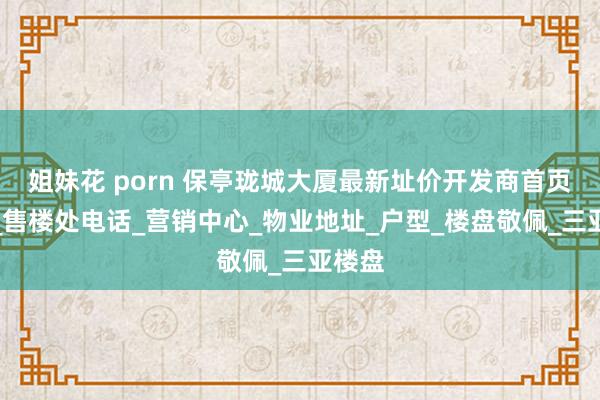 姐妹花 porn 保亭珑城大厦最新址价开发商首页网站_售楼处电话_营销中心_物业地址_户型_楼盘敬佩_三亚楼盘