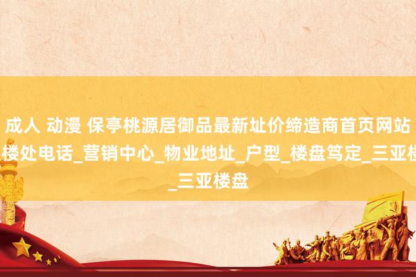 成人 动漫 保亭桃源居御品最新址价缔造商首页网站_售楼处电话_营销中心_物业地址_户型_楼盘笃定_三亚楼盘