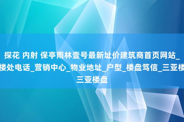 探花 内射 保亭雨林壹号最新址价建筑商首页网站_售楼处电话_营销中心_物业地址_户型_楼盘笃信_三亚楼盘