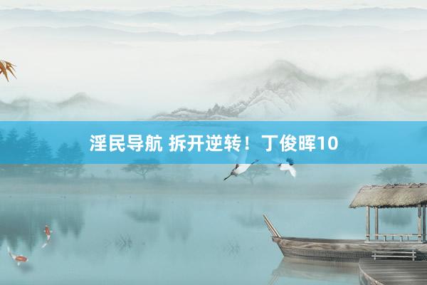 淫民导航 拆开逆转！丁俊晖10