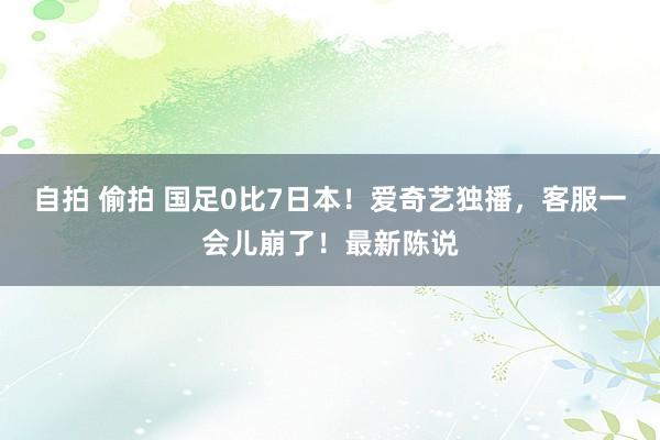 自拍 偷拍 国足0比7日本！爱奇艺独播，客服一会儿崩了！最新陈说