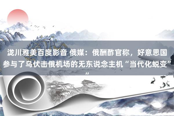 泷川雅美百度影音 俄媒：俄酬酢官称，好意思国参与了乌伏击俄机场的无东说念主机“当代化蜕变”