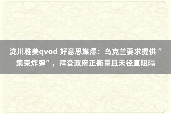 泷川雅美qvod 好意思媒爆：乌克兰要求提供“集束炸弹”，拜登政府正衡量且未径直阻隔