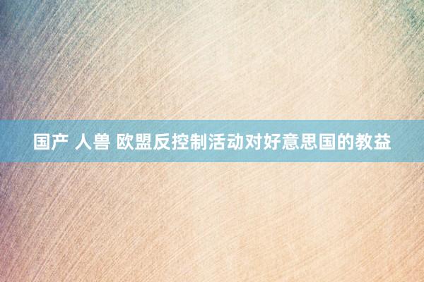国产 人兽 欧盟反控制活动对好意思国的教益
