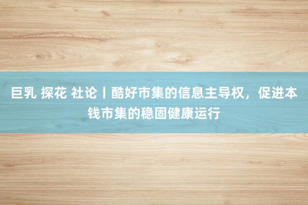 巨乳 探花 社论丨酷好市集的信息主导权，促进本钱市集的稳固健康运行