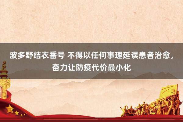 波多野结衣番号 不得以任何事理延误患者治愈，奋力让防疫代价最小化