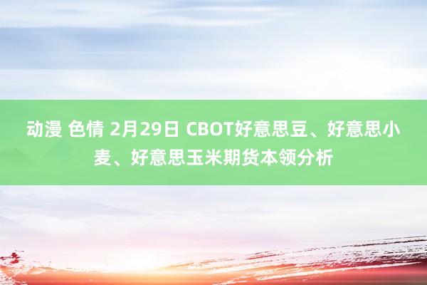 动漫 色情 2月29日 CBOT好意思豆、好意思小麦、好意思玉米期货本领分析