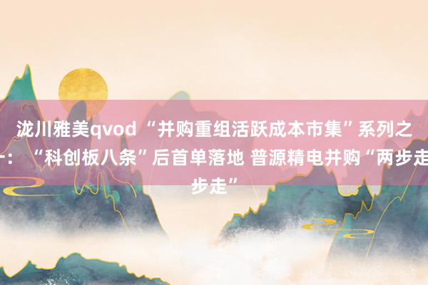 泷川雅美qvod “并购重组活跃成本市集”系列之一： “科创板八条”后首单落地 普源精电并购“两步走”